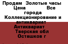 Продам “Золотые часы“ › Цена ­ 60 000 - Все города Коллекционирование и антиквариат » Антиквариат   . Тверская обл.,Осташков г.